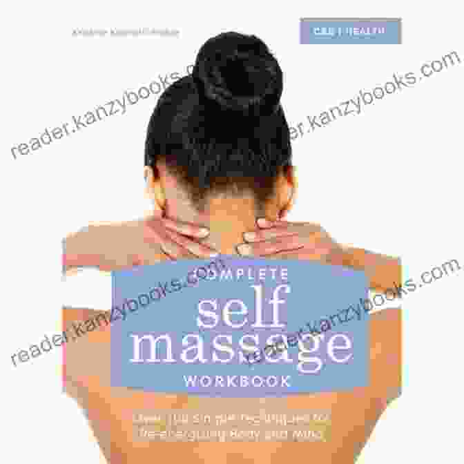 Complete Self Massage Workbook Complete Self Massage Workbook: Over 100 Simple Techniques For Re Energizing Body And Mind