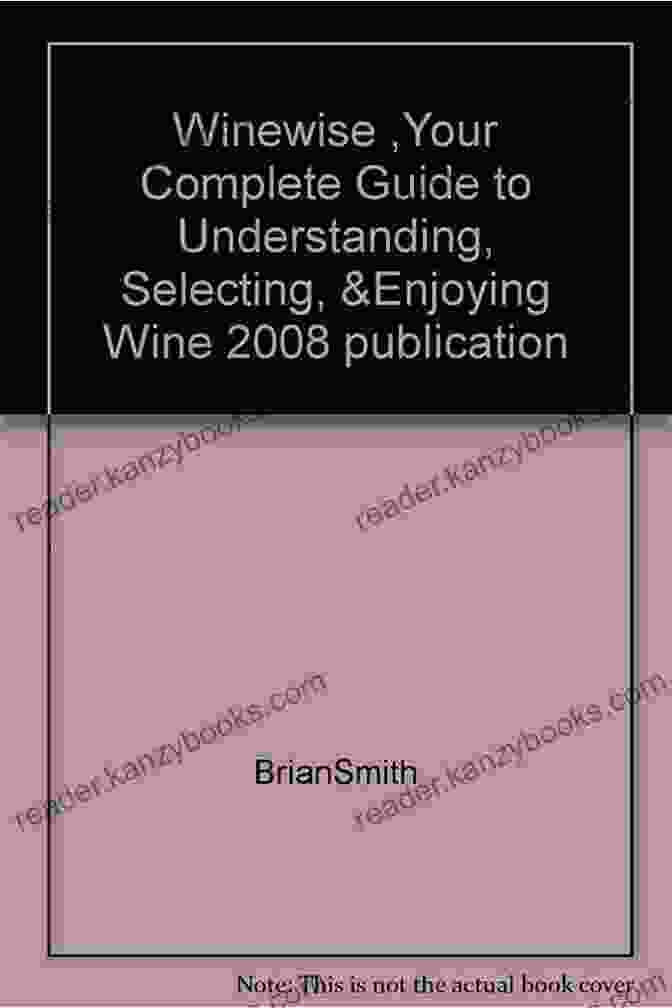 Your Complete Guide To Understanding, Selecting, And Enjoying Wine WineWise: Your Complete Guide To Understanding Selecting And Enjoying Wine