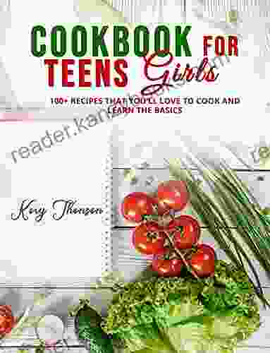 COOKBOOK FOR TEENS GIRLS: 100+ RECIPES THAT YOU LL LOVE TO COOK AND LEARN THE BASICS