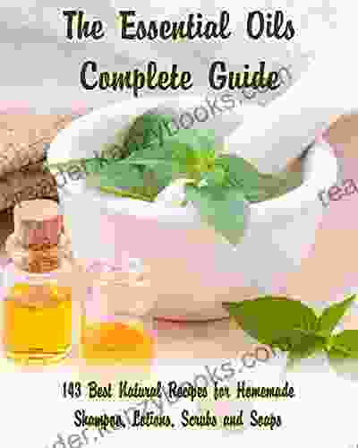 The Essential Oils Complete Guide: 143 Best Natural Recipes For Homemade Shampoo Lotions Scrubs And Soaps