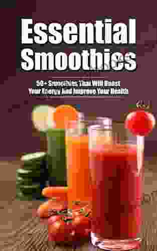 Essential Smoothies: 50+ Smoothies That Will Boost Your Energy And Improve Your Health Quick Easy Step by step