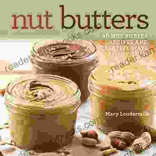 Nut Butters: 30 Nut Butter Recipes And Creative Ways To Use Them