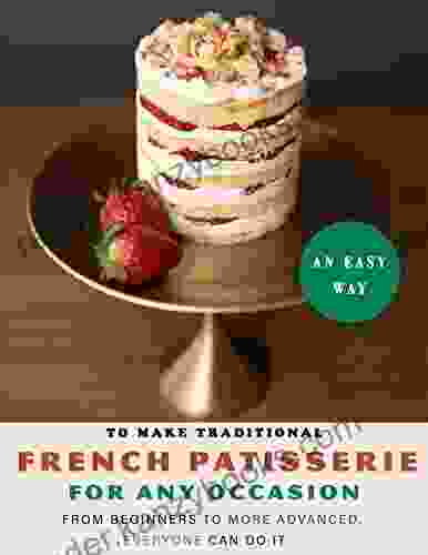 An Easy Way To Make Traditional French Patisserie For Any Occasion: From Beginners To More Advanced Everyone Can Do It