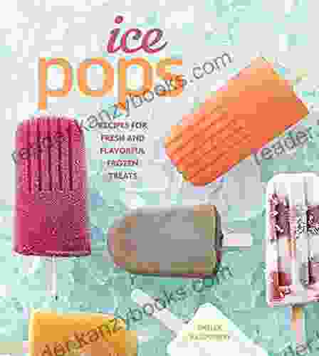 Ice Pops: Recipes For Fresh And Flavorful Frozen Treats