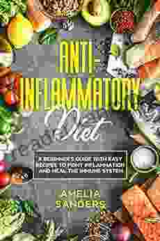 ANTI INFLAMMATORY DIET: A Beginner S Guide With Easy Recipes To Fight Inflammation And Heal The Immune System