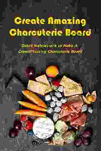 Create Amazing Charcuterie Board: Detail Instructions To Make A Crowd Pleasing Charcuterie Board