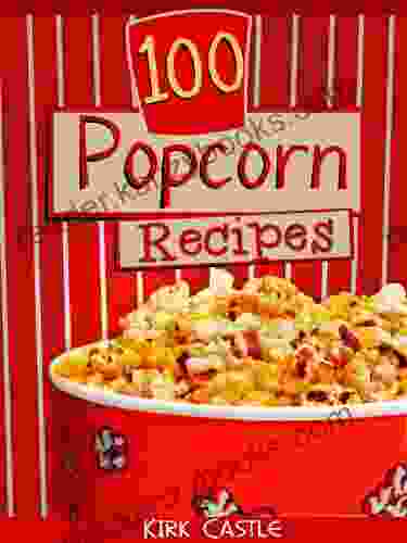 100 Popcorn Recipes: Discover How To Make Chocolate Popcorn Pecan Caramel Popcorn Fire Grilled Popcorn And Much More