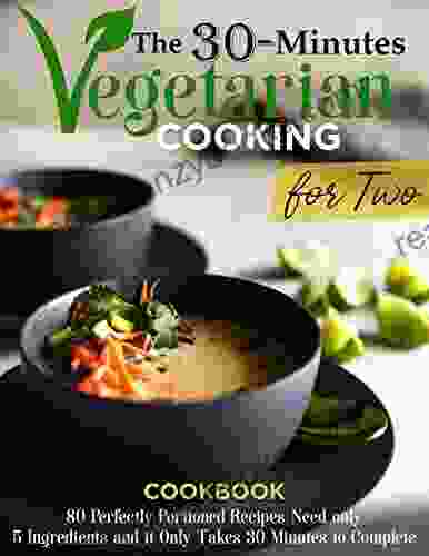 The 30 Minutes Vegetarian Cooking For Two: 80 Perfectly Portioned Recipes Need Only 5 Ingredients And It Only Takes 30 Minutes To Complete