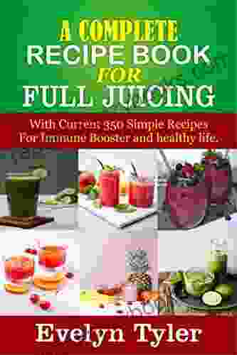 A Complete Recipe For Full Juicing: With Current 350 Simple Recipes For Immune Booster And Healthy Life