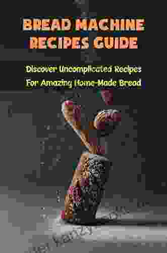 Bread Machine Recipes Guide: Discover Uncomplicated Recipes For Amazing Home Made Bread