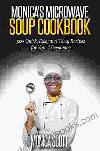 MONICA S MICROWAVE SOUP COOKBOOK: 50+ QUICK EASY AND DELICIOUS RECIPES FOR YOUR MICROWAVE (Monica S Recipes)