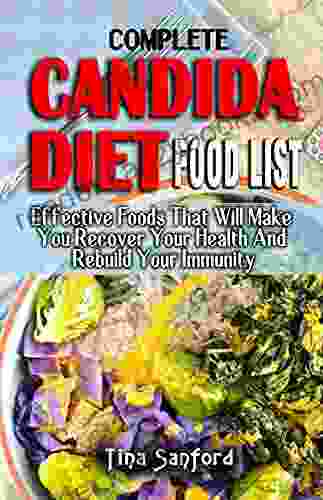 COMPLETE CANDIDA DIET FOOD LIST : Effective Foods That Will Make You Recover Your Health And Rebuild Your Immunity All You Need To Know Regarding The Prevention And Treatment