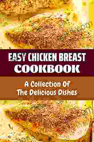 Easy Chicken Breast Cookbook: A Collection Of The Delicious Dishes: Easy Chicken Breast Recipes