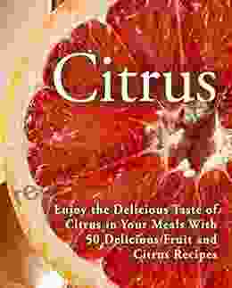 Citrus: Enjoy The Delicious Taste Of Citrus In Your Meals With 50 Delicious Fruit And Citrus Recipes