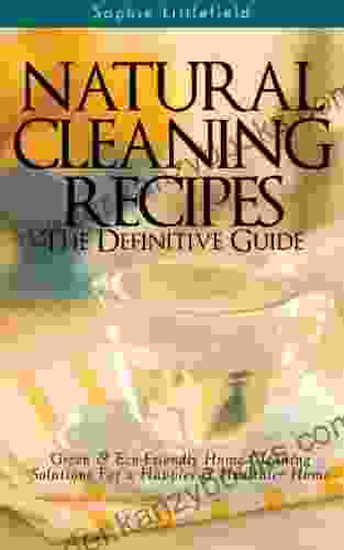 Natural Cleaning Recipes The Definitive Guide: Green Eco Friendly Home Cleaning Solutions For A Happier Healthier Home