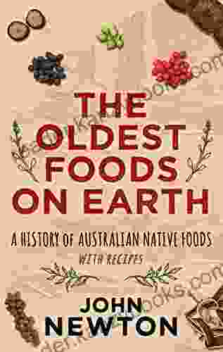 The Oldest Foods On Earth: A History Of Australian Native Foods With Recipes