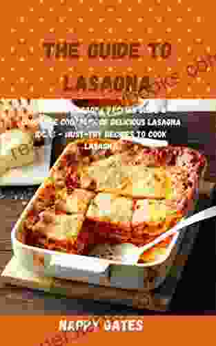 The Guide To Lasagna: Homemade Lasagna Recipes Guide Complete Cookbook Of Delicious Lasagna Ideas Must Try Recipes To Cook Lasagna