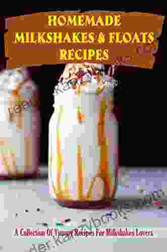 Homemade Milkshakes Floats Recipes: A Collection Of Yummy Recipes For Milkshakes Lovers