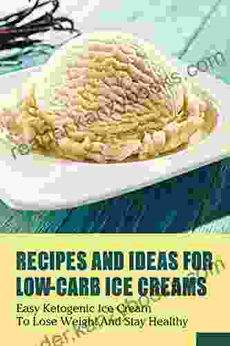 Recipes And Ideas For Low Carb Ice Creams: Easy Ketogenic Ice Cream To Lose Weight And Stay Healthy: How To Make Homemade Ice Cream