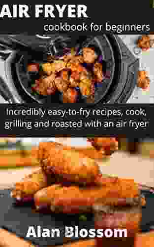 AIR FRYER COOKBOOK FOR BEGINNERS : INCREDIBLY EASY TO FRY RECIPES COOK GRILLING AND ROASTED WITH AN AIR FRYER