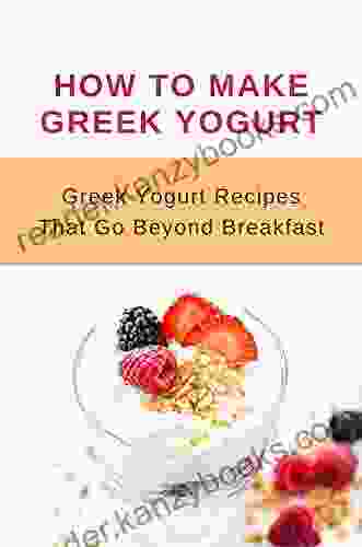 How To Make Greek Yogurt: Greek Yogurt Recipes That Go Beyond Breakfast: Recipes Using Greek Style Yogurt