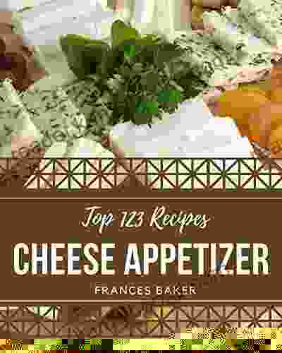 Top 123 Cheese Appetizer Recipes: A Timeless Cheese Appetizer Cookbook