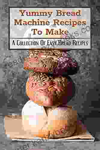 Yummy Bread Machine Recipes To Make: A Collection Of Easy Bread Recipes: Sweet Bread Machine Recipes