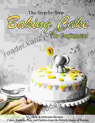 The Step By Step Baking Cake For Beginners: New Delicious Recipes Cakes Cookies Pies And Pastries From The British Queen Of Baking