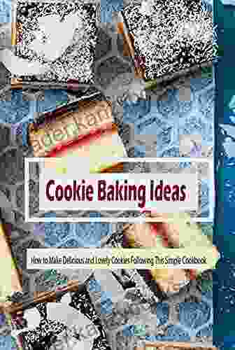 Cookie Baking Ideas: How To Make Delicious And Lovely Cookies Following This Simple Cookbook