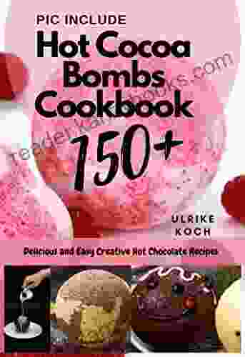 Hot Cocoa Bombs Cookbook: 150+ Delicious And Easy Creative Hot Chocolate Recipes