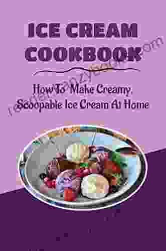 Ice Cream Cookbook: How To Make Creamy Scoopable Ice Cream At Home