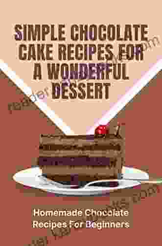 Simple Chocolate Cake Recipes For A Wonderful Dessert: Homemade Chocolate Recipes For Beginners