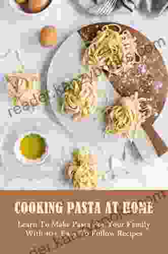 Cooking Pasta At Home: Learn To Make Pasta For Your Family With 40+ Easy To Follow Recipes