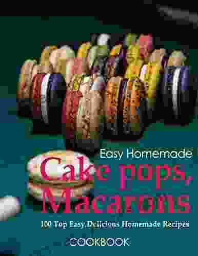 Easy Homemade Cake Pops Macarons Cookbook 100 Top Easy And Delicious Homemade Recipes: Trendy Baking With A Wow Factor