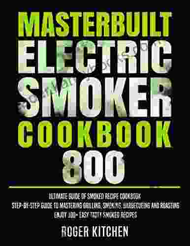 Masterbuilt Electric Smoker Cookbook 800: Ultimate Guide of Smoked Recipe Cookbook Step by Step Guide to Mastering Grilling Smoking Barbecueing and Roasting Enjoy 100+ Easy Tasty Smoked Recipes