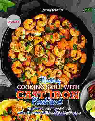 Mastering Cooking Skills With Cast Iron Cookbook: Over 150 Great Things To Cook With A Cast Iron Skillet And Healthy Recipes (Part 4)