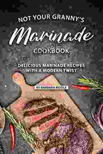 Not Your Granny S Marinade Cookbook: Delicious Marinade Recipes With A Modern Twist