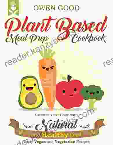 Plant Based Meal Prep Cookbook: Cleanse Your Body With Natural And Healthy Food Tasty Vegan And Vegetarian Recipes