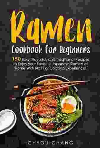 Ramen Cookbook For Beginners: 150 Easy Flavorful And Traditional Recipes To Enjoy Your Favorite Japanese Ramen At Home With No Prior Cooking Experience