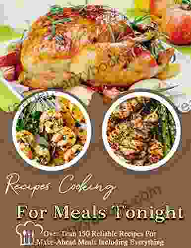 Recipes Cooking For Meals Tonight: Over Than 150 Reliable Recipes For Make Ahead Meals Including Everything