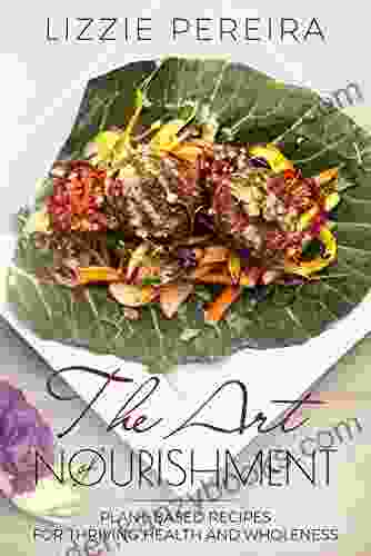 The Art Of Nourishment: Plant Based Recipes For Thriving Health And Wholness