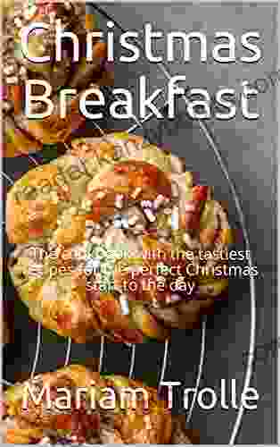 Christmas Breakfast: The Cookbook With The Tastiest Recipes For The Perfect Christmas Start To The Day