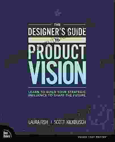 The Designer S Guide To Product Vision: Learn To Build Your Strategic Influence To Shape The Future