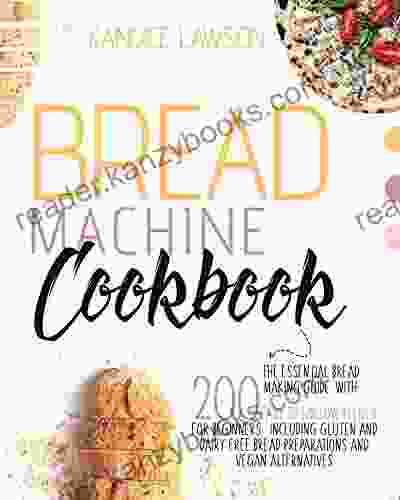 BREAD MACHINE COOKBOOK: The Essential Bread Making Guide With 200 Quick And Tasty Recipes For Beginners Including Gluten And Dairy Free Bread Preparations And Vegan Alternatives