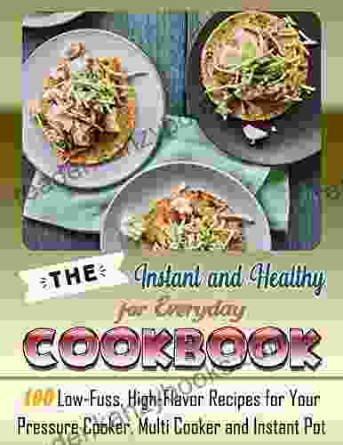 The Instant And Healthy Cookbook For Everyday: 100 Low Fuss High Flavor Recipes For Your Pressure Cooker Multi Cooker And Instant Pot