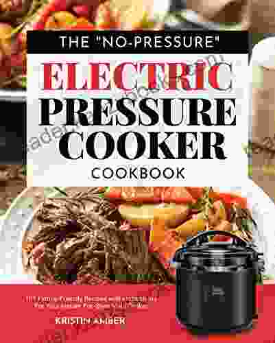 The No Pressure Electric Pressure Cooker Cookbook: 101 Family Friendly Recipes With Instructions For Your Instant Pot Style Multi Cooker