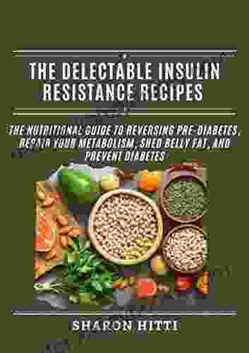 The Delectable Insulin Resistance Recipes: The Nutritional Guide To Reversing Pre Diabetes Repair Your Metabolism Shed Belly Fat And Prevent Diabetes