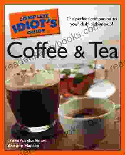 The Complete Idiot S Guide To Coffee And Tea: The Perfect Companion To Your Daily Pick Me Up