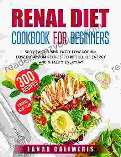 Renal Diet Cookbook For Beginners: 300 Healthy And Tasty Low Sodium Low Potassium Recipes To Be Full Of Energy And Vitality Everyday