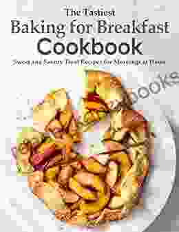 The Tastiest Baking For Breakfast Cookbook Sweet And Savory Treat Recipes For Mornings At Home